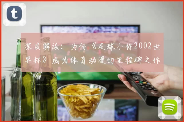 深度解读：为何《足球小将2002世界杯》成为体育动漫的里程碑之作