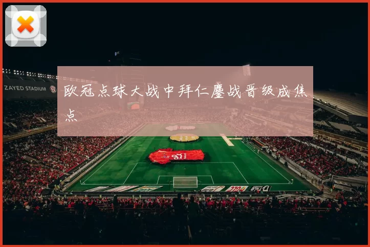 欧冠点球大战中拜仁鏖战晋级成焦点