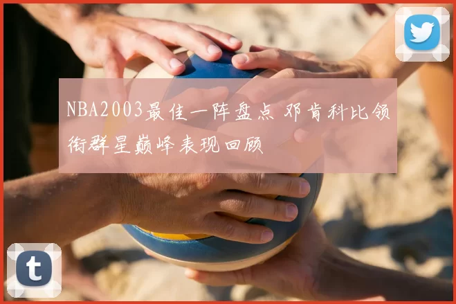 NBA2003最佳一阵盘点 邓肯科比领衔群星巅峰表现回顾