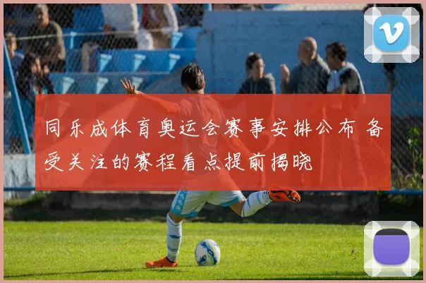 同乐成体育奥运会赛事安排公布 备受关注的赛程看点提前揭晓
