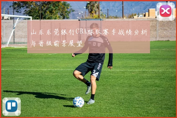 山东东莞银行CBA球队赛季战绩分析与晋级前景展望