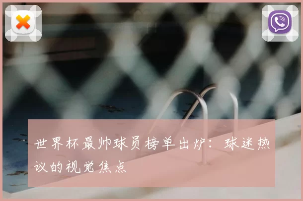 世界杯最帅球员榜单出炉:球迷热议的视觉焦点