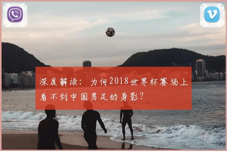 深度解读:为何2018世界杯赛场上看不到中国男足的身影?