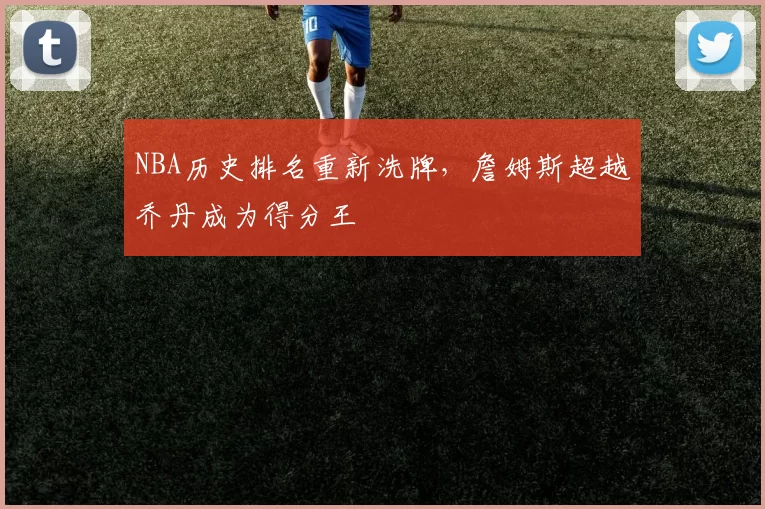 NBA历史排名重新洗牌,詹姆斯超越乔丹成为得分王