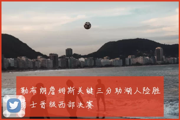 勒布朗詹姆斯关键三分助湖人险胜勇士晋级西部决赛