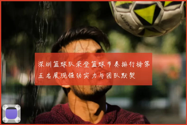 深圳篮球队荣登篮球节奏排行榜第五名展现强劲实力与团队默契