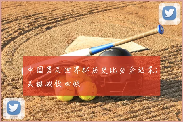 中国男足世界杯历史比分全记录：关键战役回顾