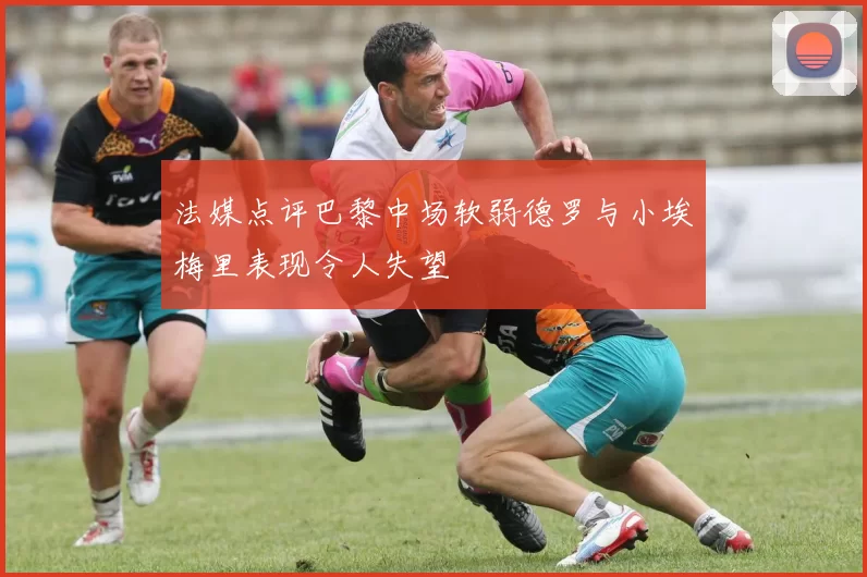 法媒点评巴黎中场软弱德罗与小埃梅里表现令人失望