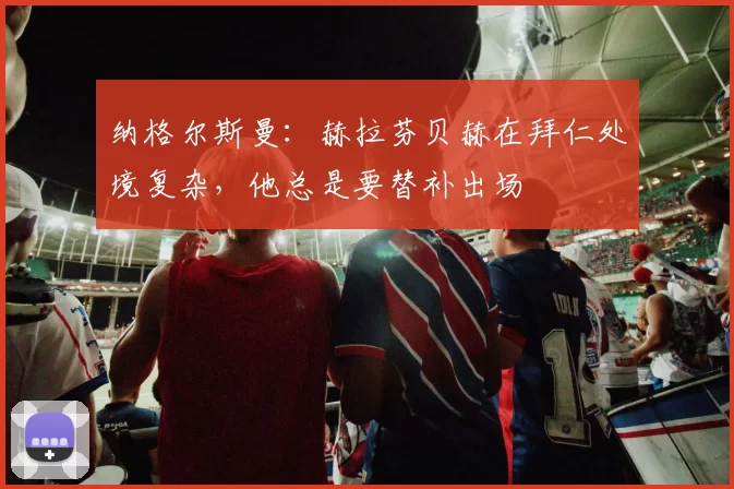 纳格尔斯曼:赫拉芬贝赫在拜仁处境复杂,他总是要替补出场