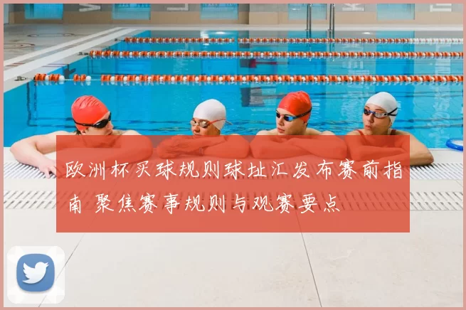 欧洲杯买球规则球址汇发布赛前指南 聚焦赛事规则与观赛要点