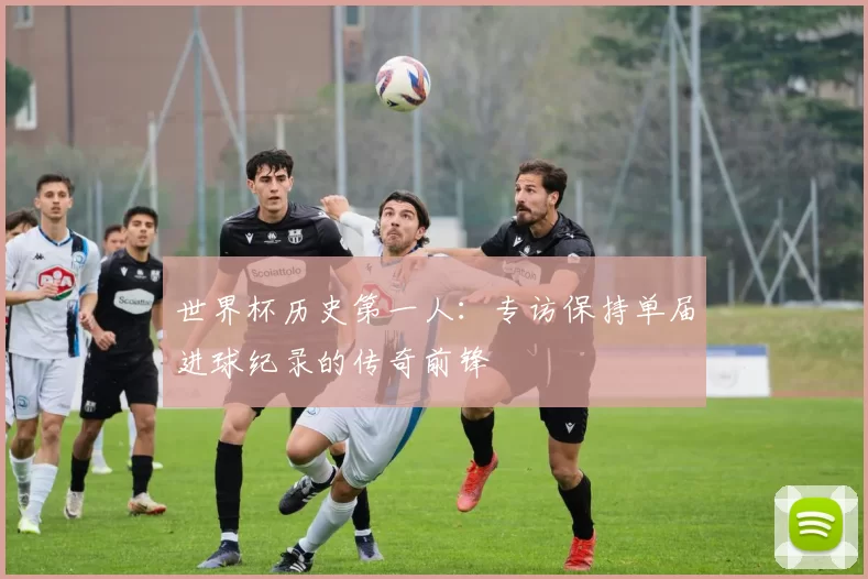 世界杯历史第一人:专访保持单届进球纪录的传奇前锋