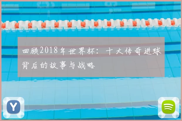 回顾2018年世界杯：十大传奇进球背后的故事与战略