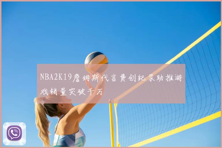 NBA2K19詹姆斯代言费创纪录助推游戏销量突破千万