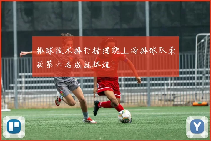 排球技术排行榜揭晓上海排球队荣获第六名成就辉煌