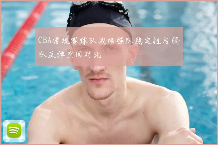 CBA常规赛球队战绩强队稳定性与弱队反弹空间对比