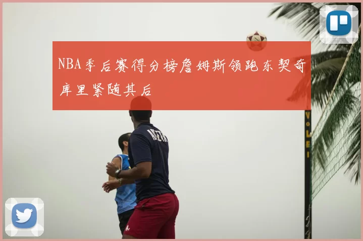 NBA季后赛得分榜詹姆斯领跑东契奇库里紧随其后