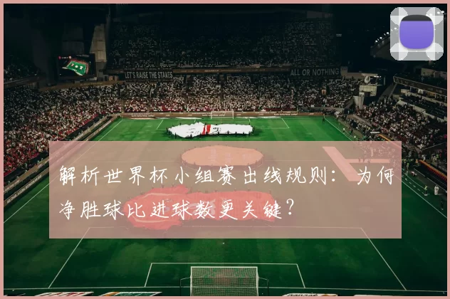 解析世界杯小组赛出线规则:为何净胜球比进球数更关键?