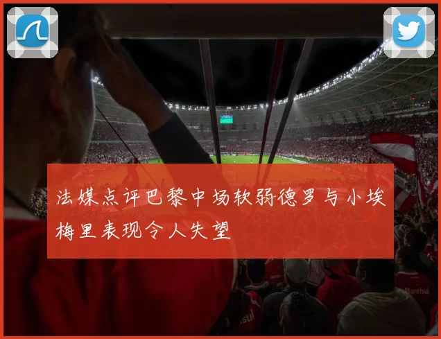 法媒点评巴黎中场软弱德罗与小埃梅里表现令人失望