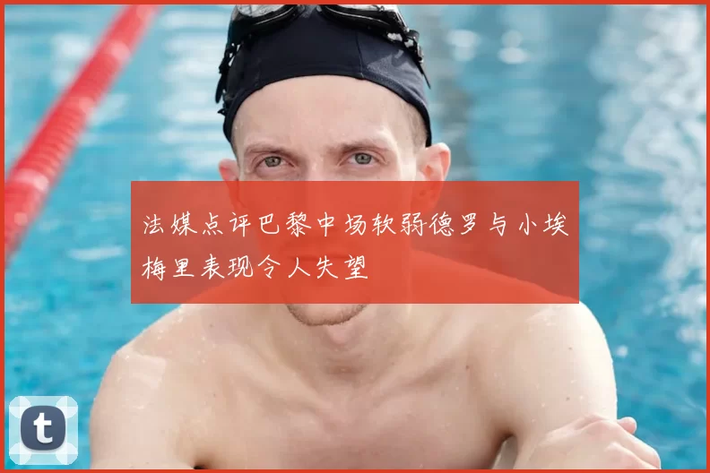 法媒点评巴黎中场软弱德罗与小埃梅里表现令人失望