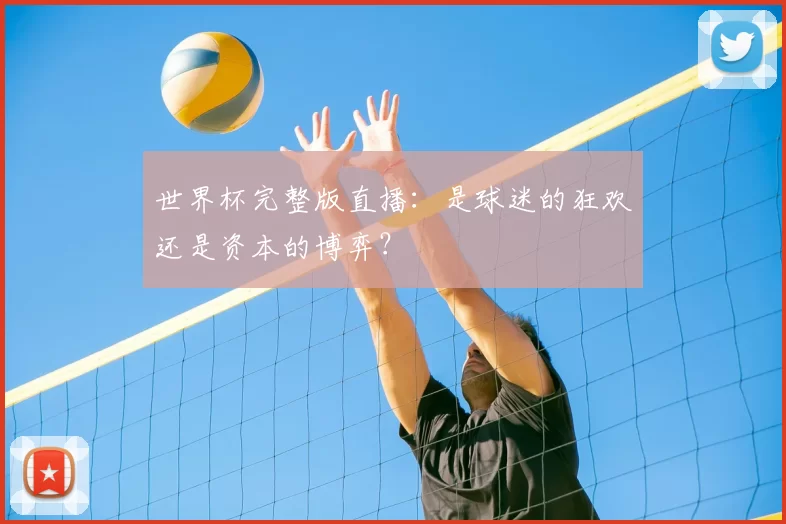 世界杯完整版直播:是球迷的狂欢还是资本的博弈?