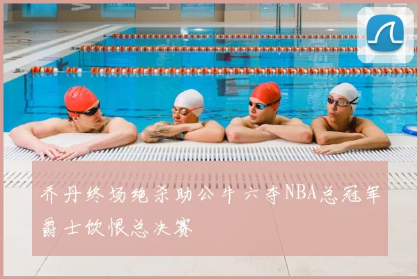 乔丹终场绝杀助公牛六夺NBA总冠军爵士饮恨总决赛
