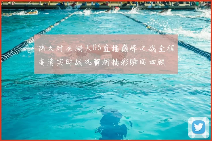 热火对决湖人G6直播巅峰之战全程高清实时战况解析精彩瞬间回顾