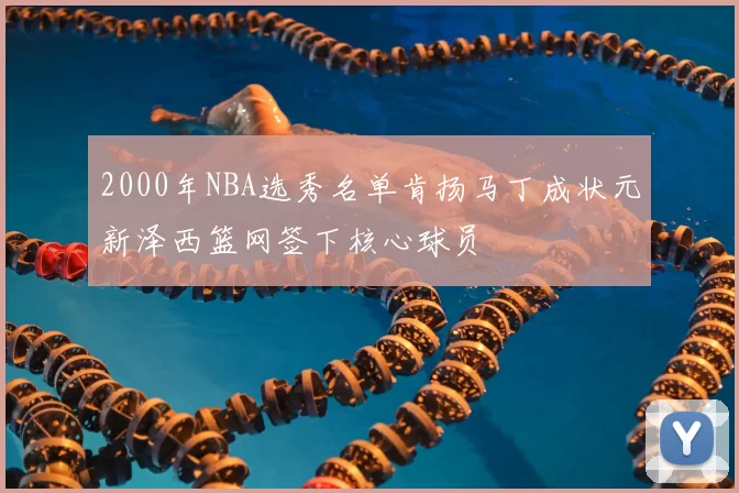 2000年NBA选秀名单肯扬马丁成状元新泽西篮网签下核心球员