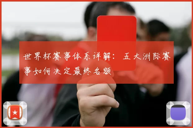 世界杯赛事体系详解:五大洲际赛事如何决定最终名额