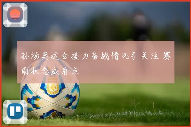 孙杨奥运会接力备战情况引关注 赛前状态成看点