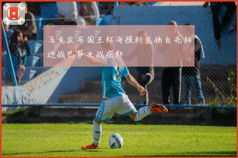 马竞发布国王杯海报科克独自亮相迎战巴萨决战在即