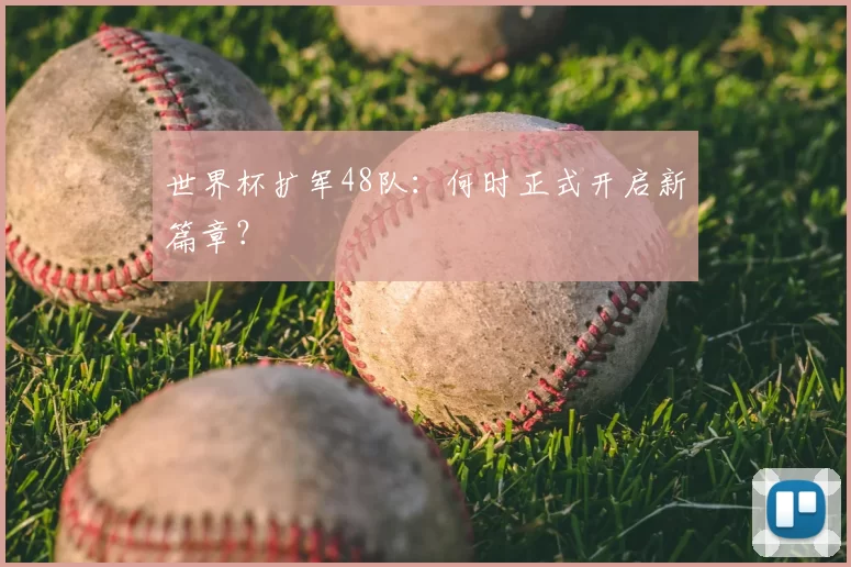世界杯扩军48队:何时正式开启新篇章?