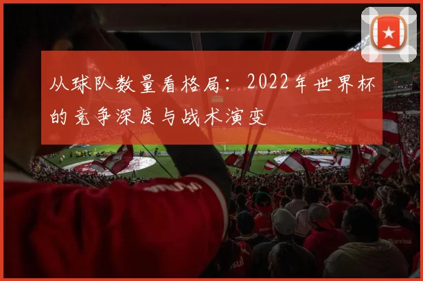 从球队数量看格局:2022年世界杯的竞争深度与战术演变