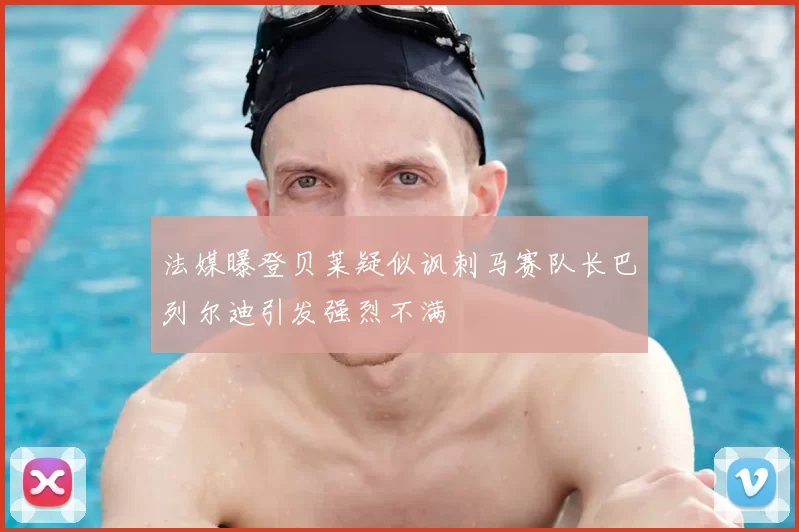法媒曝登贝莱疑似讽刺马赛队长巴列尔迪引发强烈不满