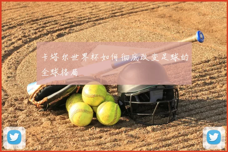 卡塔尔世界杯如何彻底改变足球的全球格局