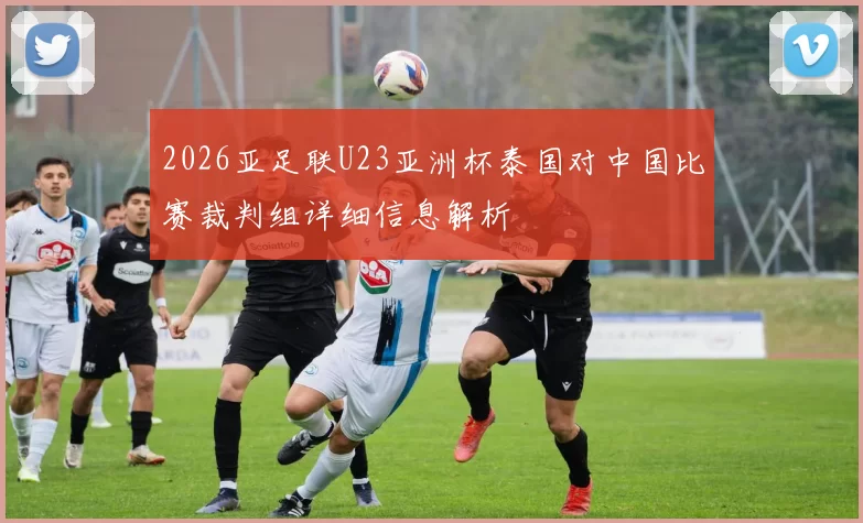 2026亚足联U23亚洲杯泰国对中国比赛裁判组详细信息解析