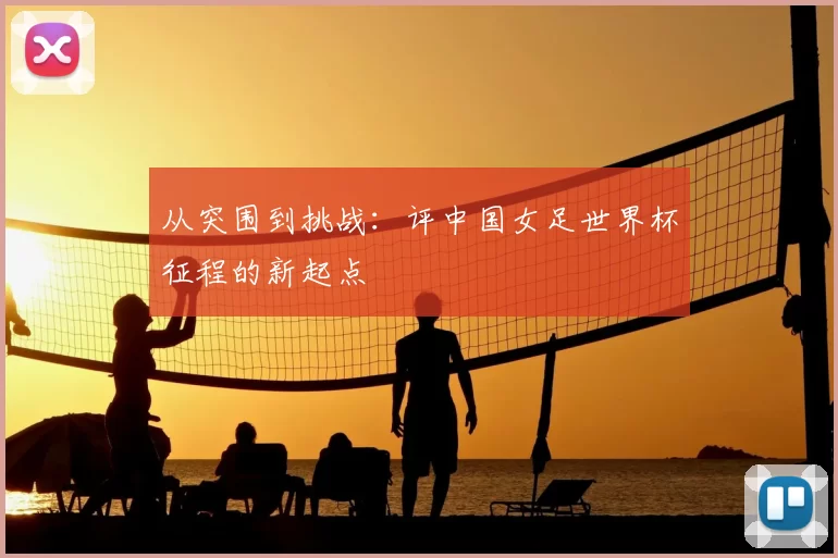 从突围到挑战:评中国女足世界杯征程的新起点