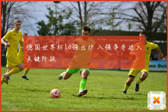 德国世界杯16强出炉 八强争夺进入关键阶段