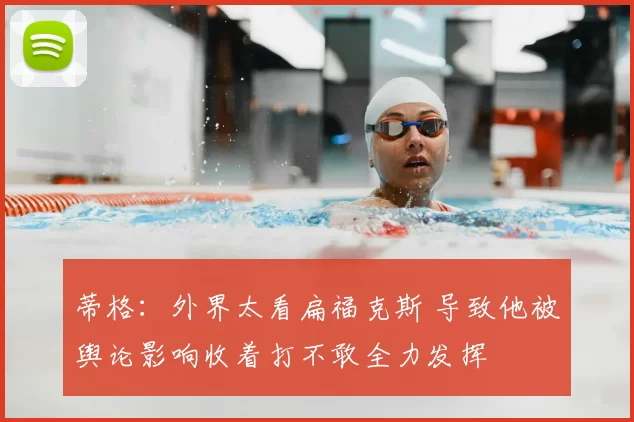 蒂格:外界太看扁福克斯 导致他被舆论影响收着打不敢全力发挥
