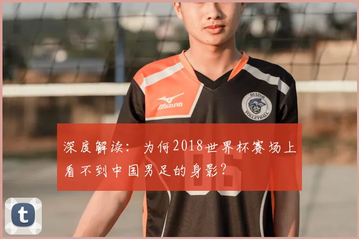 深度解读:为何2018世界杯赛场上看不到中国男足的身影?