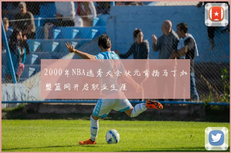2000年NBA选秀大会状元肯扬马丁加盟篮网开启职业生涯