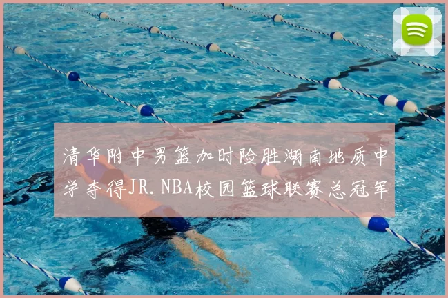 清华附中男篮加时险胜湖南地质中学夺得JR.NBA校园篮球联赛总冠军