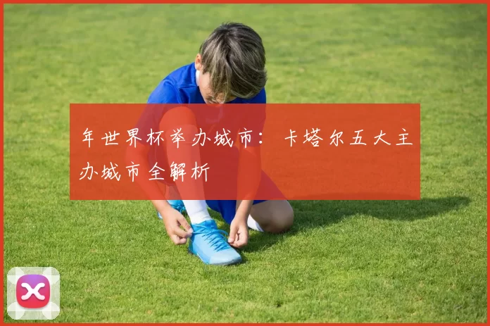 年世界杯举办城市:卡塔尔五大主办城市全解析