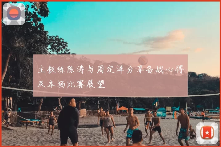主教练陈涛与周定洋分享备战心得及本场比赛展望