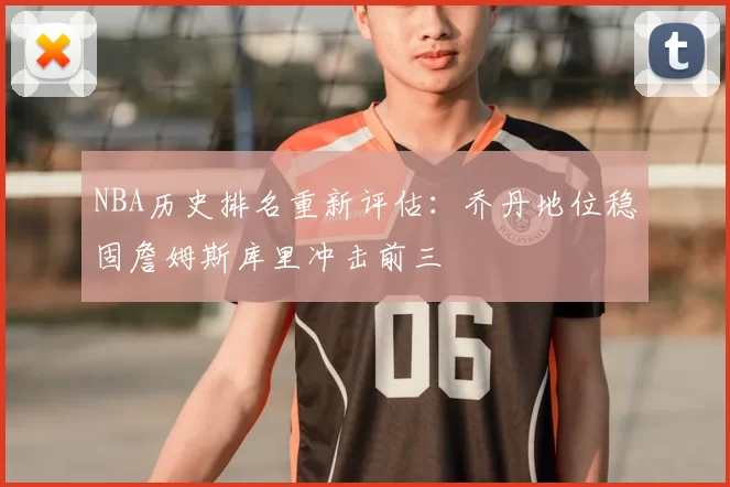 NBA历史排名重新评估：乔丹地位稳固詹姆斯库里冲击前三