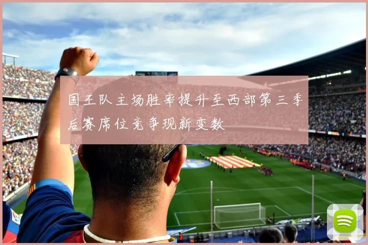 国王队主场胜率提升至西部第三季后赛席位竞争现新变数