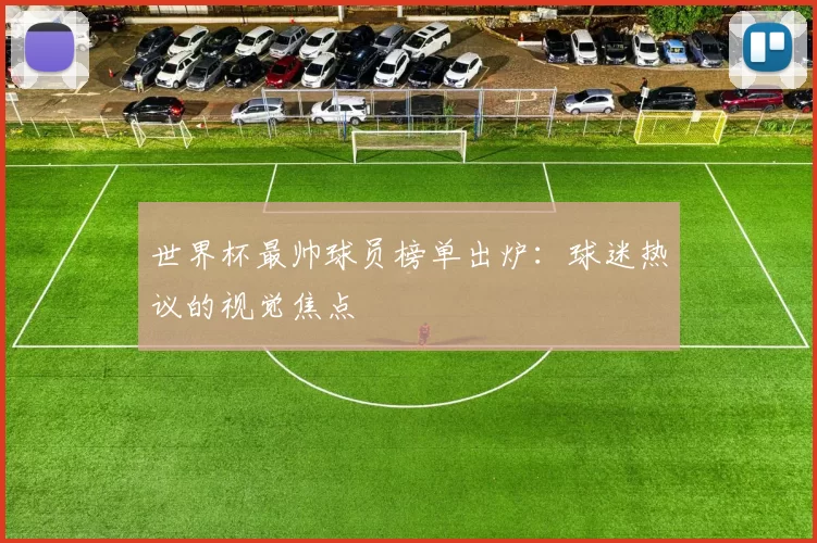世界杯最帅球员榜单出炉：球迷热议的视觉焦点