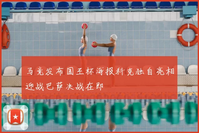 马竞发布国王杯海报科克独自亮相迎战巴萨决战在即