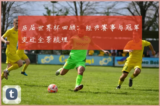 历届世界杯回顾:经典赛事与冠军变迁全景梳理