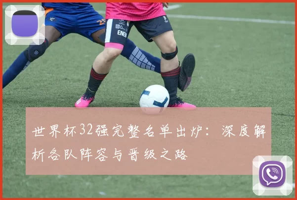 世界杯32强完整名单出炉：深度解析各队阵容与晋级之路