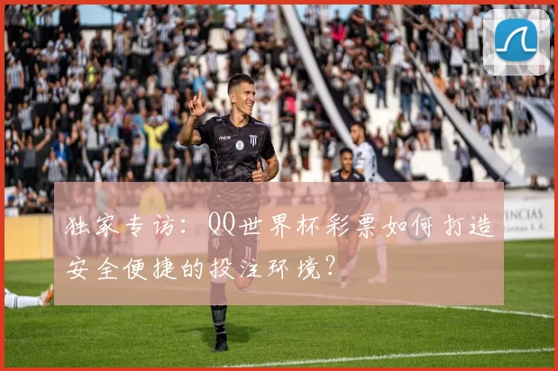 独家专访：QQ世界杯彩票如何打造安全便捷的投注环境？